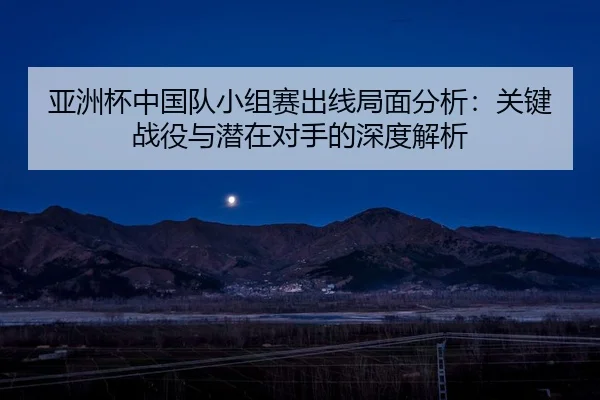 ya-zhou-bei-zhong-guo-dui-xiao-zu-sai-chu-xian-ju-mian-fen-xi-guan-jian-zhan-yi-yu-qian-zai-dui-shou-de-shen-du-jie-xi-2-472.jpg